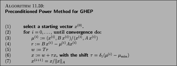 \begin{algorithm}
{Preconditioned Power Method for GHEP
\index{preconditioned!po...
... (7)} \> \> \> $x\sup{i+1} = x / \Vert x\Vert _A $\end{tabbing}}
\end{algorithm}